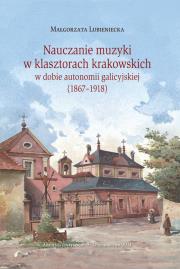 Okładka książki Nauczanie muzyki w klasztorach krakowskich w dobie autonomi galicyjskiej (1867-1918)