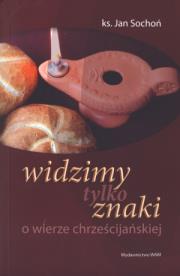 Widzimy tylko znaki. O wierze chrześcijańskiej. Autor: Ks. Sochoń Jan. Dadada.pl Okładka książki Widzimy tylko znaki. O wierze chrześcijańskiej
