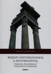 Między historiografią a historiozofią Tadeusza Zielińskiego wizja religii rzymskiej. Autor: Gillmeister Andrzej. Dadada.pl Okładka książki Między historiografią a historiozofią Tadeusza Zielińskiego wizja religii rzymskiej
