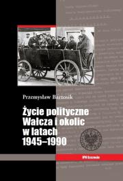 Okładka książki Życie polityczne Wałcza i okolic w latach 1945-1990