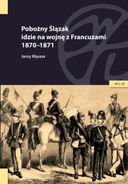Okładka książki Pobożny Ślązak idzie na wojnę z Francuzami 1870-1871