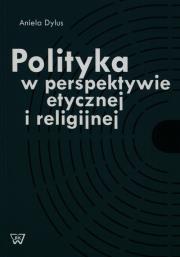 Polityka w perspektywie etycznej i religijnej. Autor: Dylus Aniela. Dadada.pl Okładka książki Polityka w perspektywie etycznej i religijnej