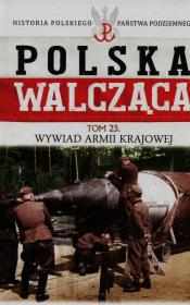 Polska Walcząca Historia Polskiego Państwa Podziemnego Tom 23 Wywiad Armii Krajowej. Autor: Robert Szcześniak. Dadada.pl Okładka książki Polska Walcząca Historia Polskiego Państwa Podziemnego Tom 23 Wywiad Armii Krajowej