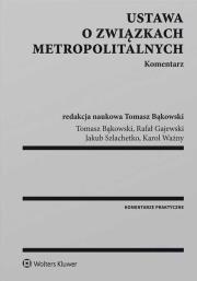 Ustawa o związkach metropolitalnych Komentarz. Autor: Bąkowski Tomasz, Gajewski Rafał, Szlachetko Jakub H., Ważny Karol. Dadada.pl Okładka książki Ustawa o związkach metropolitalnych Komentarz