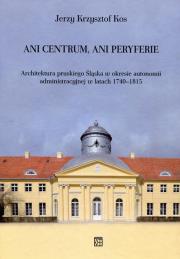 Okładka książki Ani centrum ani peryferie Architektura pruskiego Śląska w okresie autonomii administracyjnej w latach 1740-1815