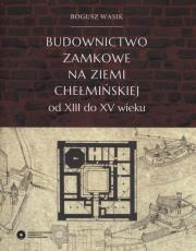 Okładka książki Budownictwo zamkowe na ziemi chełmińskiej od XIII do XV wieku