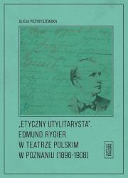 Etyczny utylitarysta Edmund Rygier w Teatrze Polskim w Poznianiu (1896-1908). Autor: Przybyszewska Alicja. Dadada.pl Okładka książki Etyczny utylitarysta Edmund Rygier w Teatrze Polskim w Poznianiu (1896-1908)