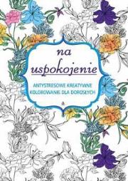 Na uspokojenie. Antystresowe kreatywne kolorowanie. Autor: Opracowanie zbiorowe. Dadada.pl Okładka książki Na uspokojenie. Antystresowe kreatywne kolorowanie