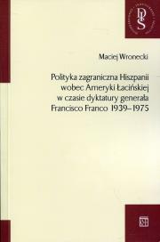 Polityka zagraniczna Hiszpanii wobec Ameryki Łacińskiej w czasie dyktatury generała Francisco Franco 1939-1975. Autor: Wronecki Maciej. Dadada.pl Okładka książki Polityka zagraniczna Hiszpanii wobec Ameryki Łacińskiej w czasie dyktatury generała Francisco Franco 1939-1975