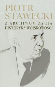 Piotr Stawecki Z archiwum życia historyka wojskowości. Autor: Stawecki Piotr. Dadada.pl Okładka książki Piotr Stawecki Z archiwum życia historyka wojskowości