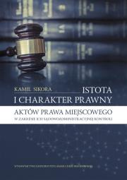 Istota i charakter prawny aktów prawa miejscowego w zakresie ich sądowoadministracyjnej kontroli. Autor: Sikora Kamil. Dadada.pl Okładka książki Istota i charakter prawny aktów prawa miejscowego w zakresie ich sądowoadministracyjnej kontroli