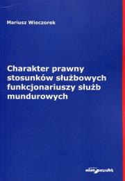 Charakter prawny stosunków służbowych funkcjonariuszy służb mundurowych. Autor: Wieczorek Mariusz. Dadada.pl Okładka książki Charakter prawny stosunków służbowych funkcjonariuszy służb mundurowych