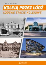 Koleją przez Łódź. Łódzkie stacje kolejowe. Autor: Jerczyński Michał. Dadada.pl Okładka książki Koleją przez Łódź. Łódzkie stacje kolejowe