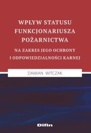 Okładka książki Wpływ statusu funkcjonariusza pożarnictwa na zakres jego ochrony i odpowiedzialności karnej