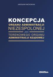 Okładka książki Koncepcja organu administracji niezespolonej jako terenowego organu administracji rządowej