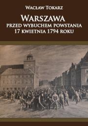 Warszawa przed wybuchem powstania 17 kwietnia 1794. Autor: Tokarz Wacław. Dadada.pl Okładka książki Warszawa przed wybuchem powstania 17 kwietnia 1794