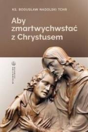 Aby zmartwychwstać z Chrystusem. Autor: Ks. Bogusław Nadolski TChr. Dadada.pl Okładka książki Aby zmartwychwstać z Chrystusem