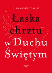 Łaska chrztu w Duchu Świętym. Autor: o. Jean-Baptiste Alsac, Monika Szewc-Osiecka. Dadada.pl Okładka książki Łaska chrztu w Duchu Świętym