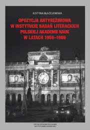 Opozycja antyreżimowa w Instytucie Badań Literackich Polskiej Akademii Nauk w latach 1956-1989. Autor: Błażejowska Justyna. Dadada.pl Okładka książki Opozycja antyreżimowa w Instytucie Badań Literackich Polskiej Akademii Nauk w latach 1956-1989