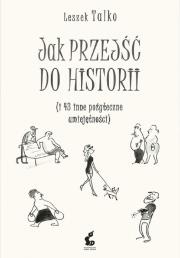 Okładka książki JAK PRZEJŚĆ DO HISTORII I 43 INNE POŻYTECZNE UMIEJĘTNOŚCI
