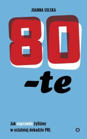 80-TE JAK NAPRAWDĘ ŻYLIŚMY W OSTATNIEJ DEKADZIE PRL. Autor: JOANNA SOLSKA. Dadada.pl Okładka książki 80-TE JAK NAPRAWDĘ ŻYLIŚMY W OSTATNIEJ DEKADZIE PRL