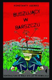 BUSZUJĄCY W BARSZCZU KONTRKULTURA W ROSJI STO LAT PO REWOLUCJI. Autor: Konstanty Usenko. Dadada.pl Okładka książki BUSZUJĄCY W BARSZCZU KONTRKULTURA W ROSJI STO LAT PO REWOLUCJI