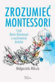 Zrozumieć Montessori. Czyli Maria Montessori o.... Autor: Miksza Małgorzata. Dadada.pl Okładka książki Zrozumieć Montessori. Czyli Maria Montessori o...