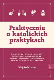 Praktycznie o katolickich praktykach. Autor: Jaroń Wojciech. Dadada.pl Okładka książki Praktycznie o katolickich praktykach