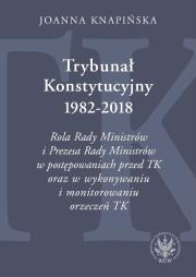 Okładka książki Trybunał Konstytucyjny 1982-2018. Rola Rady Ministrów i Prezesa Rady Ministrów w postępowaniach prze