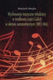 Okładka książki Wychowanie muzyczne młodzieży w środkowej części Galicji w okresie autonomicznym (1867-1914)