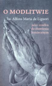 O modlitwie, jako środku do zbawienia koniecznym. Autor: św. Alfons de Liguori. Dadada.pl Okładka książki O modlitwie, jako środku do zbawienia koniecznym