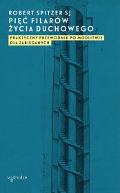 Okładka książki PIĘĆ FILARÓW ŻYCIA DUCHOWEGO PRAKTYCZNY PRZEWODNIK PO MODLITWIE DLA ZABIEGANYCH