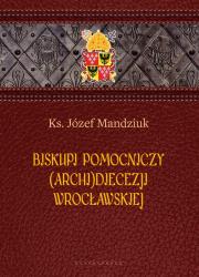 Biskupi pomocniczy (Archi)Diecezji Wrocławskiej. Autor: Ks. Józef Mandziuk. Dadada.pl Okładka książki Biskupi pomocniczy (Archi)Diecezji Wrocławskiej