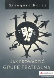 JAK PROWADZIĆ GRUPĘ TEATRALNĄ. Autor: Noras Grzegorz. Dadada.pl Okładka książki JAK PROWADZIĆ GRUPĘ TEATRALNĄ