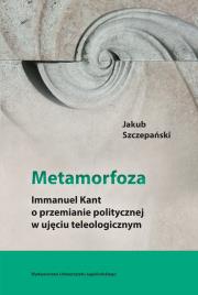 Metamorfoza Immanuel Kant o przemianie politycznej w ujęciu teleologicznym. Autor: Szczepański Jakub. Dadada.pl Okładka książki Metamorfoza Immanuel Kant o przemianie politycznej w ujęciu teleologicznym