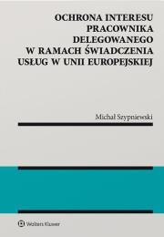Ochrona interesu pracownika delegowanego w ramach świadczenia usług w Unii Europejskiej. Autor: Szypniewski Michał. Dadada.pl Okładka książki Ochrona interesu pracownika delegowanego w ramach świadczenia usług w Unii Europejskiej