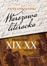 WARSZAWA LITERACKA PRZEŁOMU XIX I XX WIEKU. Autor: Łopuszański Piotr. Dadada.pl Okładka książki WARSZAWA LITERACKA PRZEŁOMU XIX I XX WIEKU