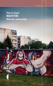 Białystok. Biała siła, czarna pamięć w.3. Autor: Marcin Kącki. Dadada.pl Okładka książki Białystok. Biała siła, czarna pamięć w.3