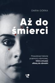 AŻ DO ŚMIERCI PRAWDZIWE HISTORIE PRZEMOCY DOMOWEJ KTÓRA ZMUSZA OFIARĘ DO ZBRODNI. Autor: DARIA GÓRKA. Dadada.pl Okładka książki AŻ DO ŚMIERCI PRAWDZIWE HISTORIE PRZEMOCY DOMOWEJ KTÓRA ZMUSZA OFIARĘ DO ZBRODNI