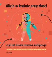 ALICJA W KRAINIE PRZYSZŁOŚCI CZYLI JAK DZIAŁA SZTUCZNA INTELIGENCJA. Autor: Mazurek Maria, Tadeusiewicz Ryszard. Dadada.pl Okładka książki ALICJA W KRAINIE PRZYSZŁOŚCI CZYLI JAK DZIAŁA SZTUCZNA INTELIGENCJA