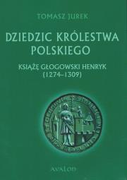 Dziedzic Królestwa Polskiego Książę głogowski Henryk (1274-1309). Autor: Jurek Tomasz. Dadada.pl Okładka książki Dziedzic Królestwa Polskiego Książę głogowski Henryk (1274-1309)