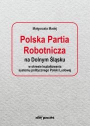 Okładka książki Polska Partia Robotnicza na Dolnym Śląsku w okresie kształtowania systemu politycznego Polski Ludowe