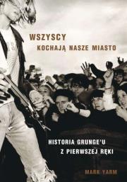 Okładka książki WSZYSCY KOCHAJĄ NASZE MIASTO HISTORIA GRUNGEU Z PIERWSZEJ RĘKI