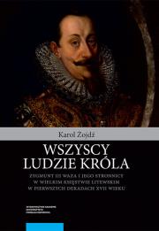 Okładka książki Wszyscy ludzie króla Zygmunt III Waza i jego stronnicy