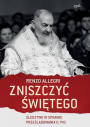 Okładka książki ZNISZCZYĆ ŚWIĘTEGO ŚLEDZTWO W SPRAWIE PRZEŚLADOWANIA OJCA PIO