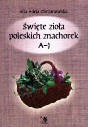 Święte zioła poleskich znachorek. Tom 1. A-J. Autor: Alla Alicja Chrzanowska. Dadada.pl Okładka książki Święte zioła poleskich znachorek. Tom 1. A-J