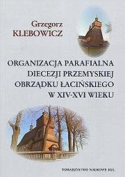 Organizacja parafialna diecezji przemyskiej obrządku łacińskiego w XIV-XVI wieku. Autor: Klebowicz Grzegorz. Dadada.pl Okładka książki Organizacja parafialna diecezji przemyskiej obrządku łacińskiego w XIV-XVI wieku