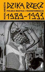 Dzika rzecz.Polska muzyka i transformacja 1989-1993. Autor: Księżyk Rafał. Dadada.pl Okładka książki Dzika rzecz.Polska muzyka i transformacja 1989-1993