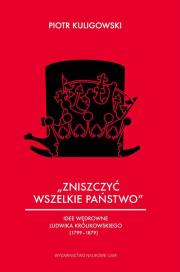 Okładka książki „Zniszczyć wszelkie państwo” Idee wędrowne Ludwika Królikowskiego (1799-1879)