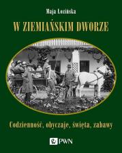 W ziemiańskim dworze. Codzienność, obyczaje, święta, zabawy. Autor: Łozińska Maja. Dadada.pl Okładka książki W ziemiańskim dworze. Codzienność, obyczaje, święta, zabawy